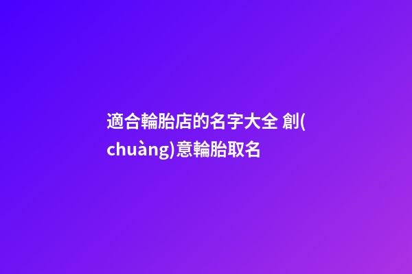 適合輪胎店的名字大全 創(chuàng)意輪胎取名-第1張-店鋪起名-玄機(jī)派